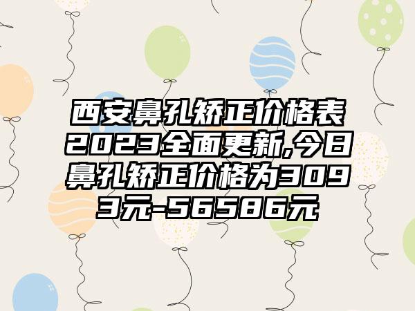 西安鼻孔矫正价格表2023多面更新,今日鼻孔矫正价格为3093元-56586元
