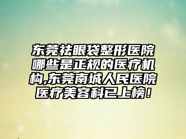 东莞祛眼袋整形医院哪些是正规的医疗机构,东莞南城人民医院医疗美容科已上榜!