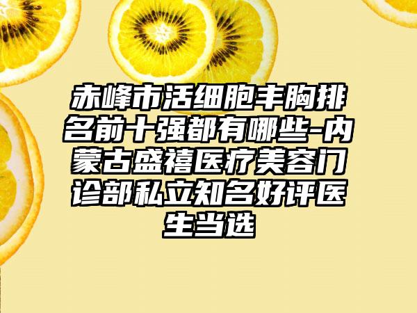 赤峰市活细胞丰胸排名前十强都有哪些-内蒙古盛禧医疗美容门诊部私立有名好评医生当选