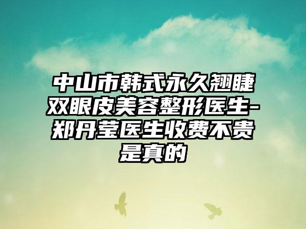 中山市韩式恒久翘睫双眼皮美容整形医生-郑丹莹医生收费不贵是真的