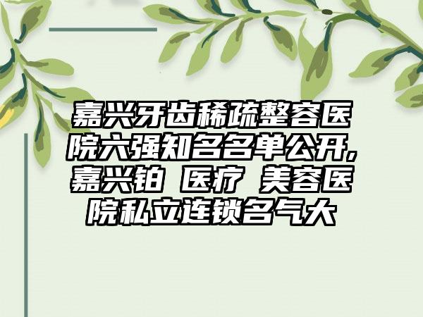 嘉兴牙齿稀疏整容医院六强有名名单公开,嘉兴铂玥医疗美容医院私立连锁名气大