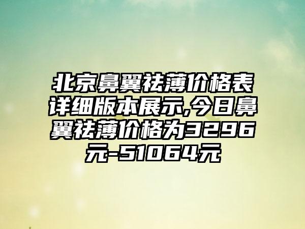北京鼻翼祛薄价格表详细版本展示,今日鼻翼祛薄价格为3296元-51064元