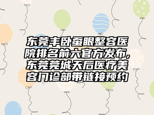 东莞丰卧蚕眼整容医院排名前六官方发布,东莞莞城天后医疗美容门诊部带链接预约