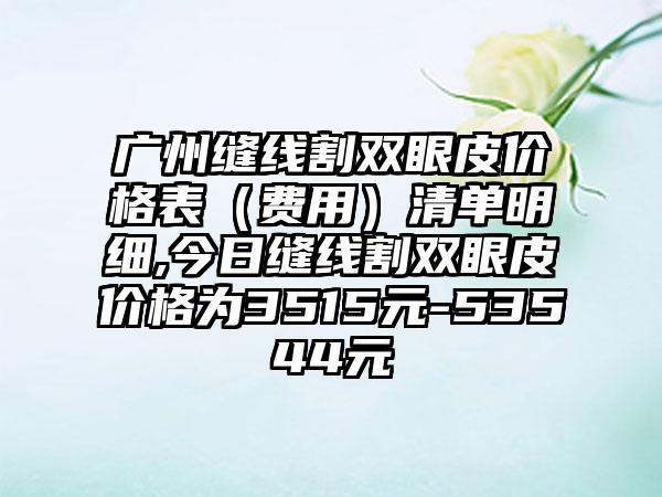 广州缝线割双眼皮价格表（费用）清单明细,今日缝线割双眼皮价格为3515元-53544元