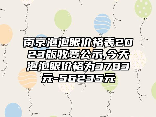 南京泡泡眼价格表2023版收费公示,今天泡泡眼价格为3783元-56235元