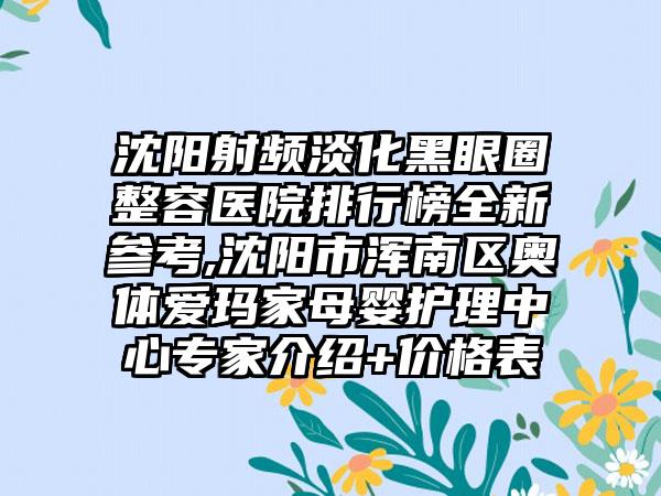 沈阳射频淡化黑眼圈整容医院排行榜全新参考,沈阳市浑南区奥体爱玛家母婴护理中心骨干医生介绍+价格表