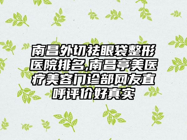 南昌外切祛眼袋整形医院排名,南昌亭美医疗美容门诊部网友直呼评价好真实