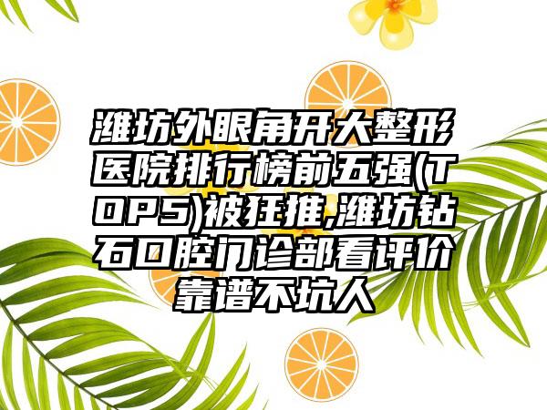 潍坊外眼角开大整形医院排行榜前五强(TOP5)被狂推,潍坊钻石口腔门诊部看评价靠谱不坑人