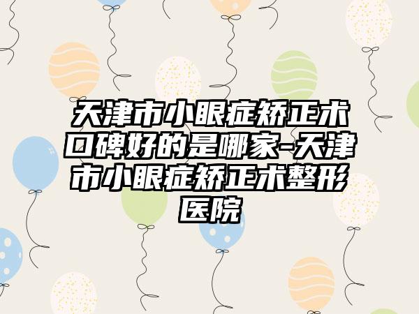 天津市小眼症矫正术口碑好的是哪家-天津市小眼症矫正术整形医院