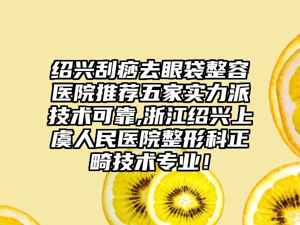 绍兴刮痧去眼袋整容医院推荐五家实力派技术可靠,浙江绍兴上虞人民医院整形科正畸技术正规！