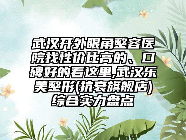 武汉开外眼角整容医院找性价比高的、口碑好的看这里,武汉乐美整形(抗衰旗舰店)综合实力盘点