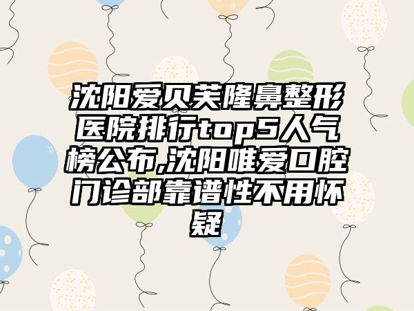沈阳爱贝芙七元医院排行top5人气榜公布,沈阳唯爱口腔门诊部靠谱性不用怀疑