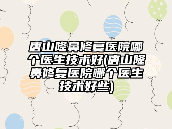 唐山隆鼻修复医院哪个医生技术好(唐山隆鼻修复医院哪个医生技术好些)