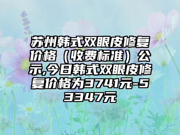 苏州韩式双眼皮修复价格（收费标准）公示,今日韩式双眼皮修复价格为3741元-53347元