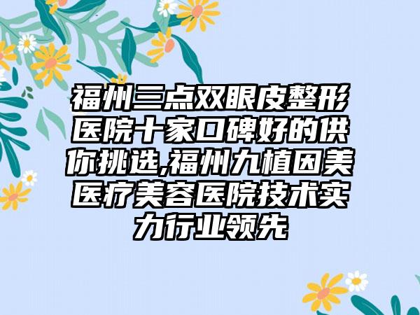 福州三点双眼皮整形医院十家口碑好的供你挑选,福州九植因美医疗美容医院技术实力行业领跑