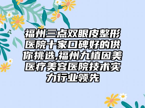 福州三点双眼皮整形医院十家口碑好的供你挑选,福州九植因美医疗美容医院技术实力行业领先