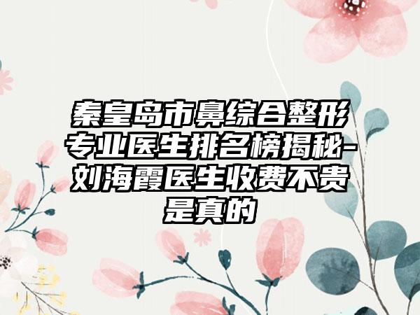 秦皇岛市鼻综合整形专业医生排名榜揭秘-刘海霞医生收费不贵是真的