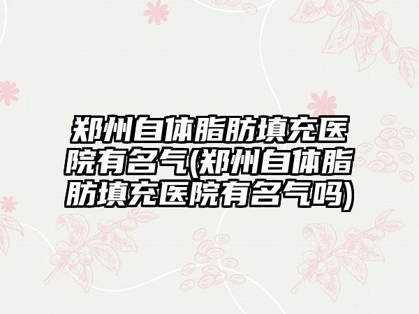 郑州自体脂肪填充医院有名气(郑州自体脂肪填充医院有名气吗)