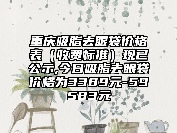 重庆吸脂去眼袋价格表（收费标准）现已公示,今日吸脂去眼袋价格为3389元-59583元