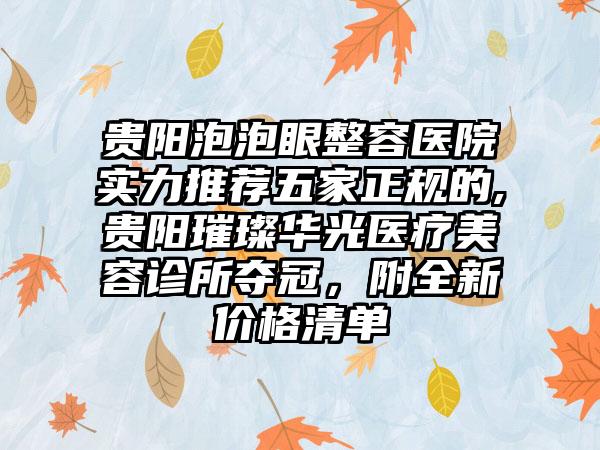 贵阳泡泡眼整容医院实力推荐五家正规的,贵阳璀璨华光医疗美容诊所夺冠，附全新价格清单