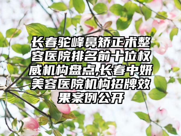 长春驼峰鼻矫正术整容医院排名前十位权威机构盘点,长春中妍美容医院机构招牌成果实例公开