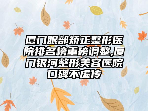 厦门眼部矫正整形医院排名榜重磅调整,厦门银河整形美容医院口碑不虚传