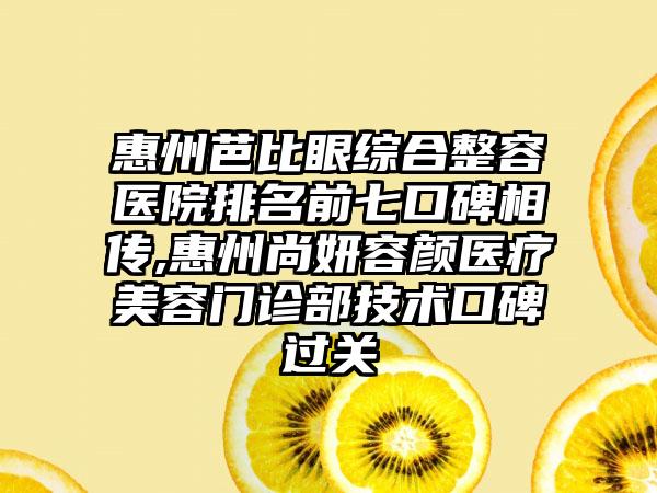 惠州芭比眼综合整容医院排名前七口碑相传,惠州尚妍容颜医疗美容门诊部技术口碑过关