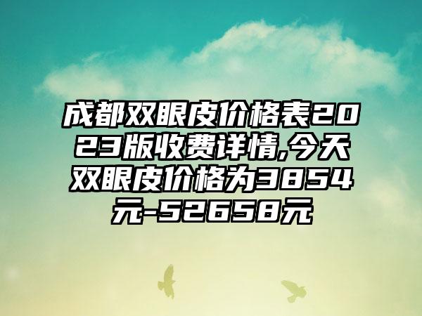 成都双眼皮价格表2023版收费详情,今天双眼皮价格为3854元-52658元