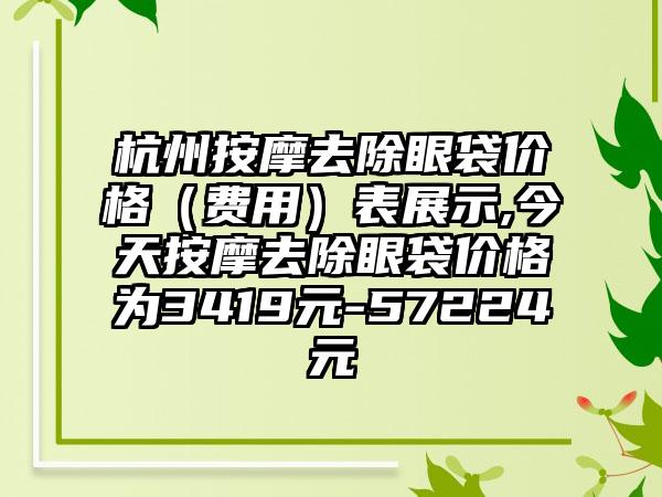 杭州按摩去除眼袋价格（费用）表展示,今天按摩去除眼袋价格为3419元-57224元