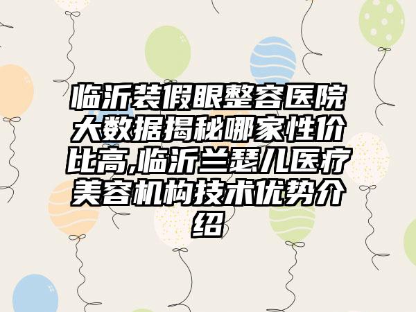 临沂装假眼整容医院大数据揭秘哪家性价比高,临沂兰瑟儿医疗美容机构技术优势介绍