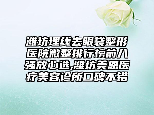 潍坊埋线去眼袋整形医院微整排行榜前八强放心选,潍坊美恩医疗美容诊所口碑不错