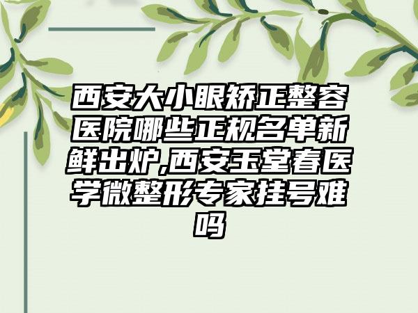 西安大小眼矫正整容医院哪些正规名单新鲜出炉,西安玉堂春医学微整形专家挂号难吗