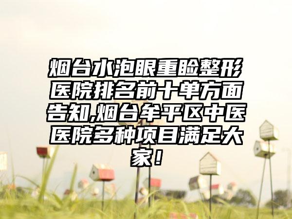 烟台水泡眼重睑整形医院排名前十单方面告知,烟台牟平区中医医院多种项目满足大家！