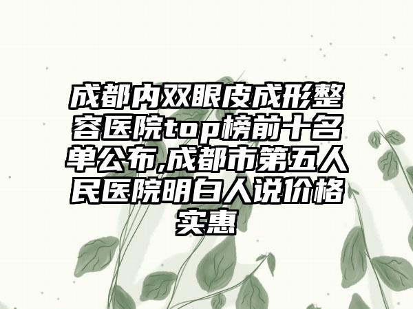 成都内双眼皮成形整容医院top榜前十名单公布,成都市第五人民医院明白人说价格实惠