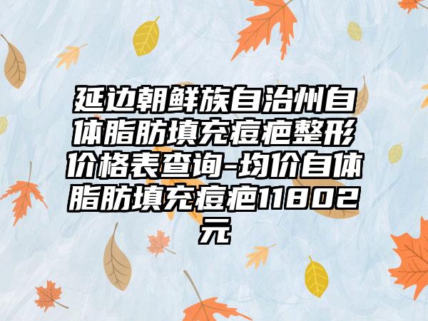 延边朝鲜族自治州自体脂肪填充痘疤整形价格表查询-均价自体脂肪填充痘疤11802元