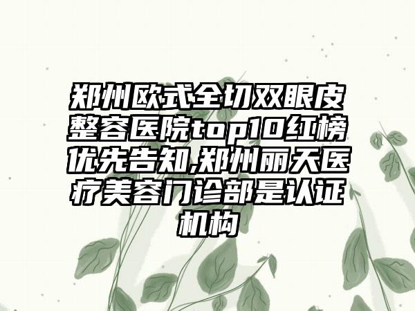 郑州欧式全切双眼皮整容医院top10红榜优先告知,郑州丽天医疗美容门诊部是认证机构