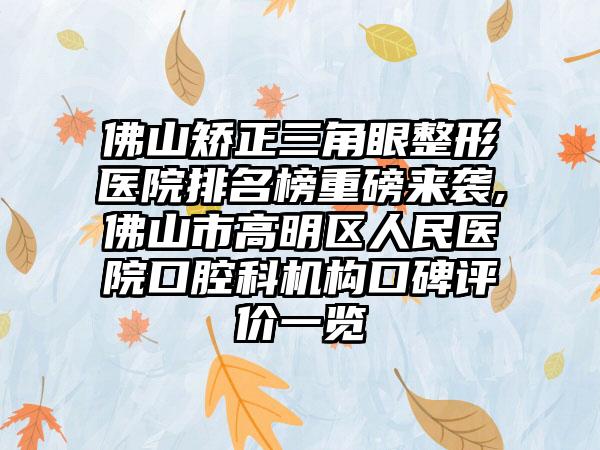 佛山矫正三角眼整形医院排名榜重磅来袭,佛山市高明区人民医院口腔科机构口碑评价一览