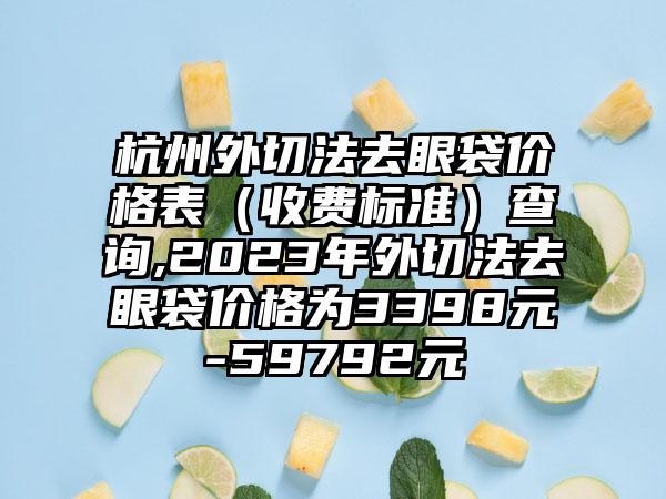 杭州外切法去眼袋价格表（收费标准）查询,2023年外切法去眼袋价格为3398元-59792元