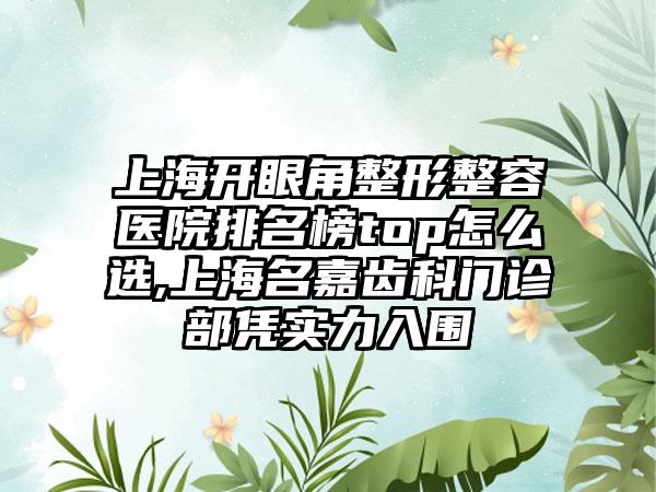 上海开眼角整形整容医院排名榜top怎么选,上海名嘉齿科门诊部凭实力入围