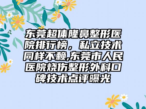 东莞超体七元医院排行榜，私立技术同样不赖,东莞市人民医院烧伤整形外科口碑技术点评曝光