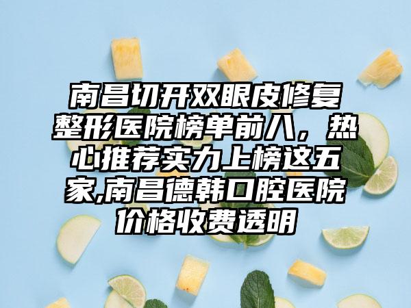 南昌切开双眼皮修复整形医院榜单前八，热心推荐实力上榜这五家,南昌德韩口腔医院价格收费透明