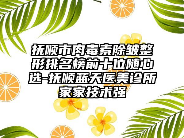 抚顺市肉毒素除皱整形排名榜前十位随心选-抚顺蓝天医美诊所家家技术强