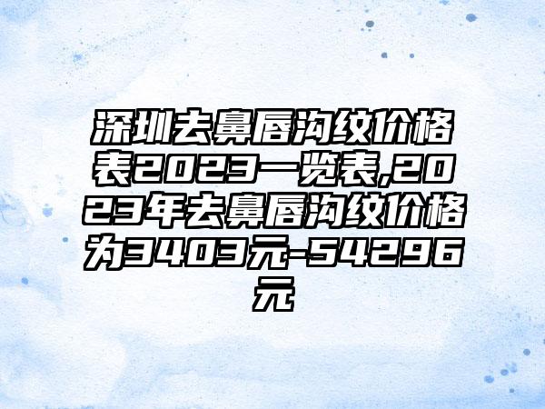 深圳去鼻唇沟纹价格表2023一览表,2023年去鼻唇沟纹价格为3403元-54296元