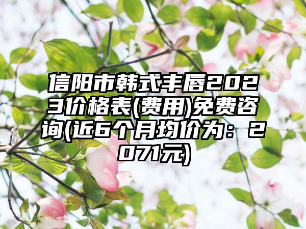 信阳市韩式丰唇2023价格表(费用)免费咨询(近6个月均价为：2071元)