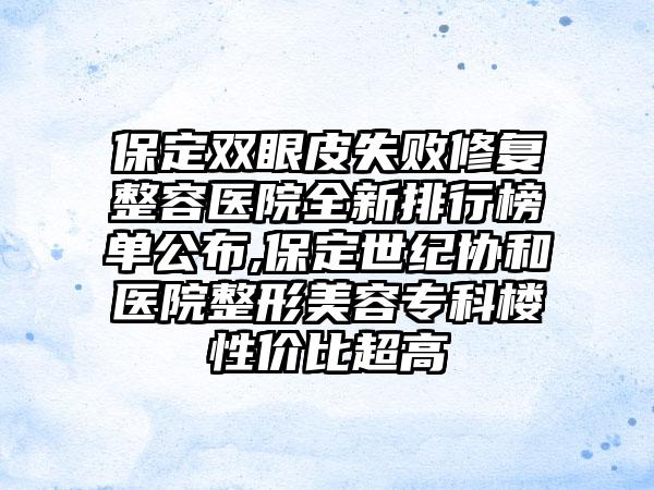 保定双眼皮失败修复整容医院全新排行榜单公布,保定世纪协和医院整形美容专科楼性价比超高