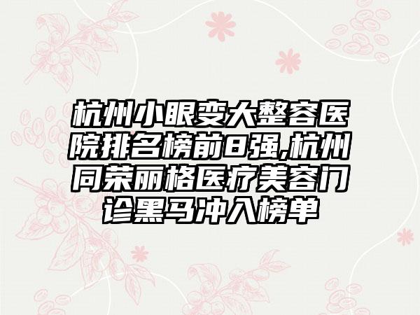 杭州小眼变大整容医院排名榜前8强,杭州同荣丽格医疗美容门诊黑马冲入榜单