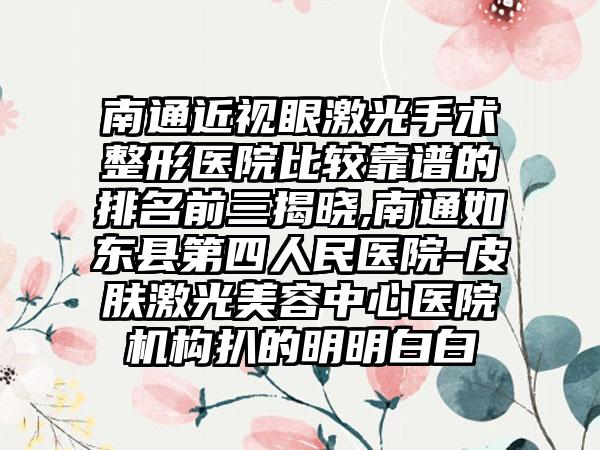 南通近视眼激光手术整形医院比较靠谱的排名前三揭晓,南通如东县第四人民医院-皮肤激光美容中心医院机构扒的明明白白