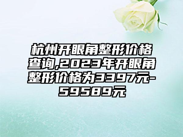 杭州开眼角整形价格查询,2023年开眼角整形价格为3397元-59589元