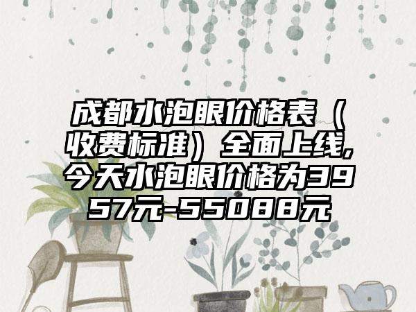 成都水泡眼价格表（收费标准）全面上线,今天水泡眼价格为3957元-55088元