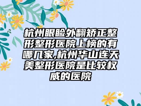 杭州眼睑外翻矫正整形整形医院上榜的有哪几家,杭州华山连天美整形医院是比较权威的医院